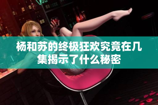 杨和苏的终极狂欢究竟在几集揭示了什么秘密