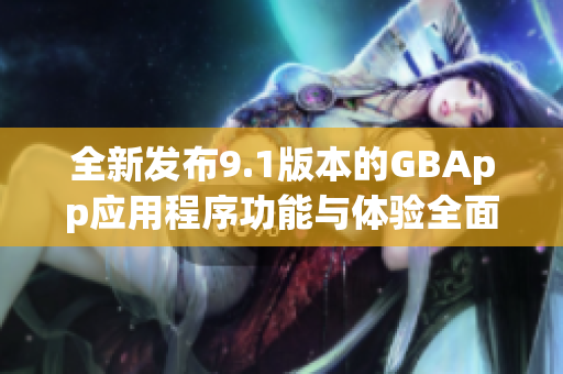 全新发布9.1版本的GBApp应用程序功能与体验全面升级