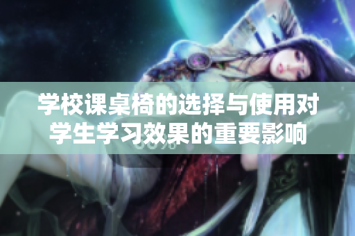 学校课桌椅的选择与使用对学生学习效果的重要影响