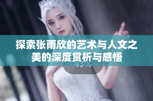 探索张雨欣的艺术与人文之美的深度赏析与感悟