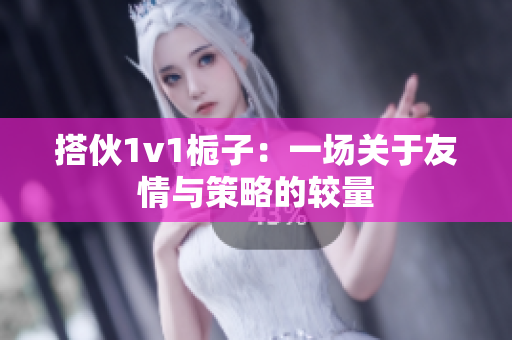 搭伙1v1栀子：一场关于友情与策略的较量