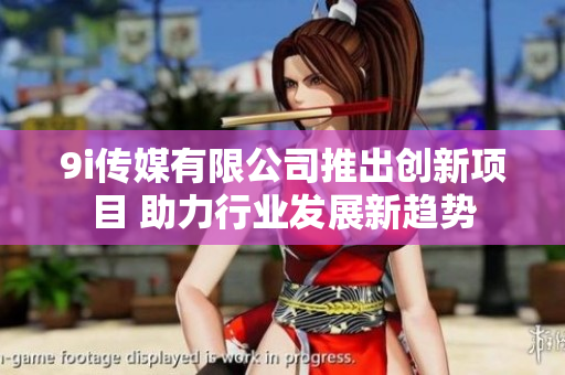 9i传媒有限公司推出创新项目 助力行业发展新趋势