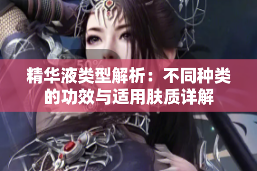 精华液类型解析：不同种类的功效与适用肤质详解