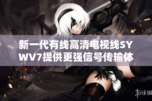 新一代有线高清电视线SYWV7提供更强信号传输体验