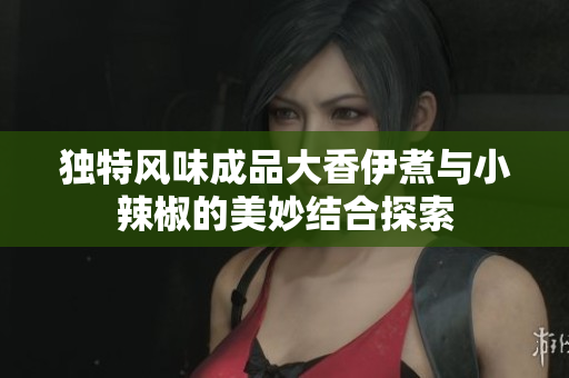 独特风味成品大香伊煮与小辣椒的美妙结合探索