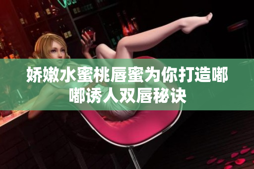 娇嫩水蜜桃唇蜜为你打造嘟嘟诱人双唇秘诀