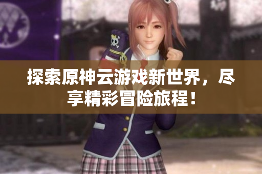 探索原神云游戏新世界，尽享精彩冒险旅程！