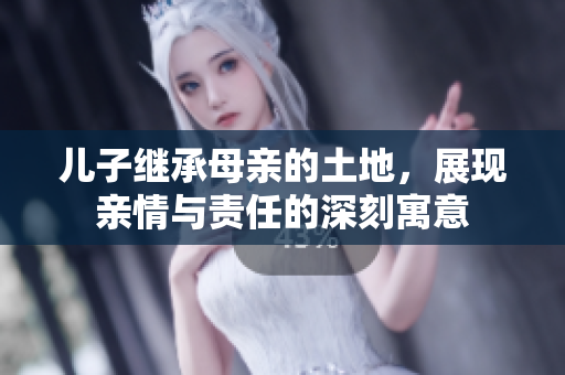 儿子继承母亲的土地，展现亲情与责任的深刻寓意