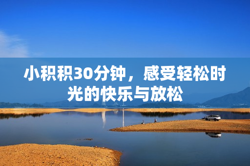 小积积30分钟，感受轻松时光的快乐与放松