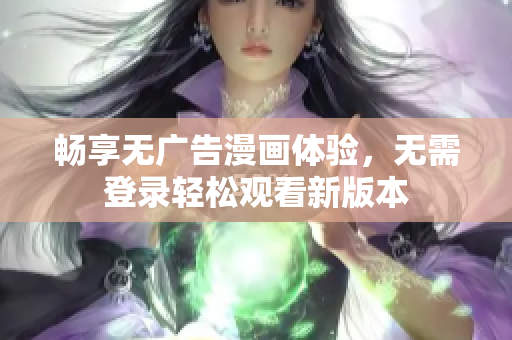 畅享无广告漫画体验，无需登录轻松观看新版本
