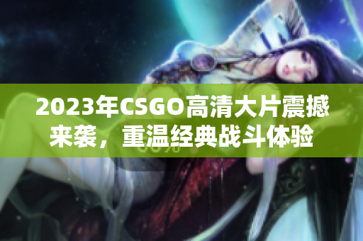 2023年CSGO高清大片震撼来袭，重温经典战斗体验
