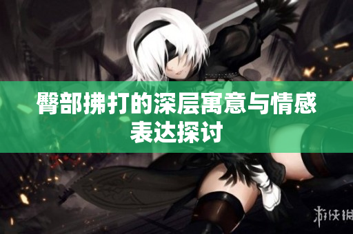 臀部拂打的深层寓意与情感表达探讨