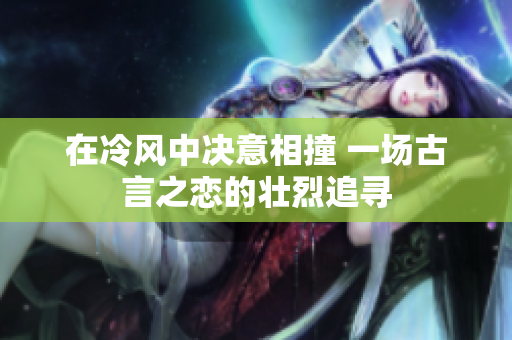 在冷风中决意相撞 一场古言之恋的壮烈追寻
