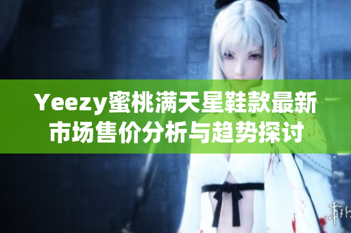 Yeezy蜜桃满天星鞋款最新市场售价分析与趋势探讨