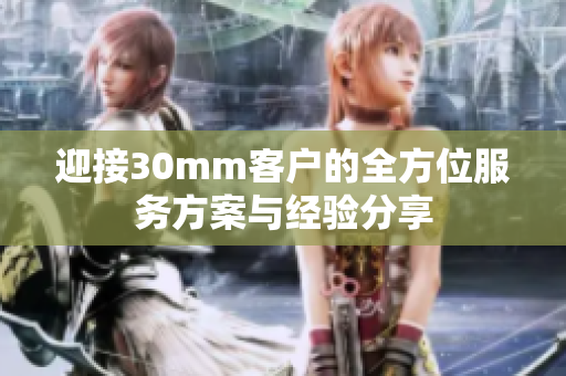 迎接30mm客户的全方位服务方案与经验分享