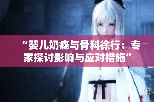 “婴儿奶瘾与骨科徐行：专家探讨影响与应对措施”