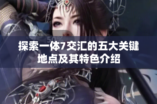 探索一体7交汇的五大关键地点及其特色介绍
