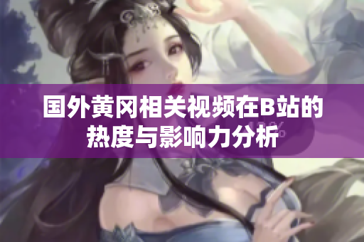国外黄冈相关视频在B站的热度与影响力分析