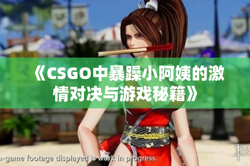 《CSGO中暴躁小阿姨的激情对决与游戏秘籍》