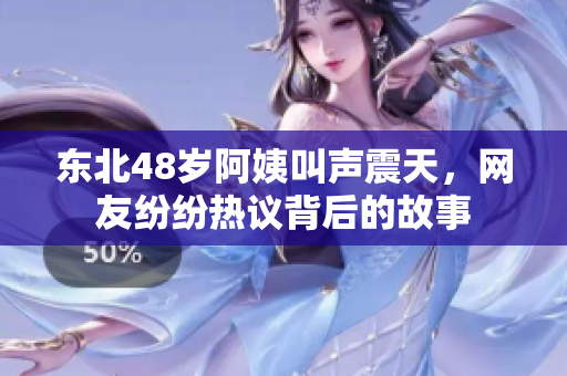 东北48岁阿姨叫声震天，网友纷纷热议背后的故事