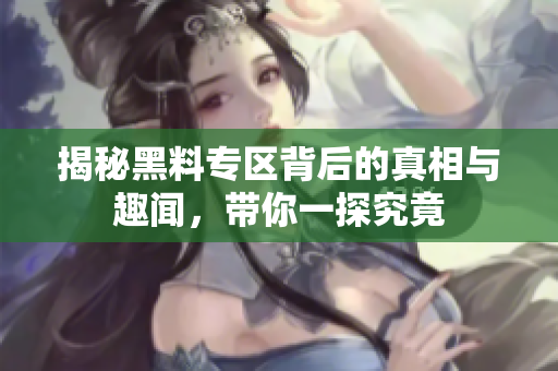 揭秘黑料专区背后的真相与趣闻，带你一探究竟