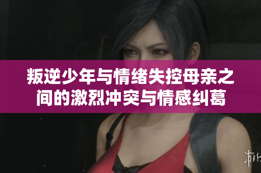 叛逆少年与情绪失控母亲之间的激烈冲突与情感纠葛