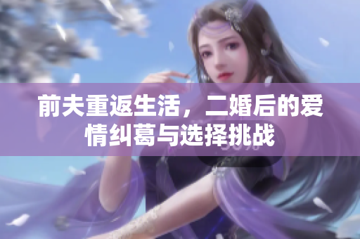 前夫重返生活，二婚后的爱情纠葛与选择挑战