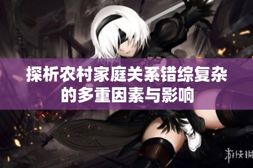 探析农村家庭关系错综复杂的多重因素与影响