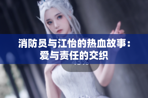消防员与江怡的热血故事：爱与责任的交织