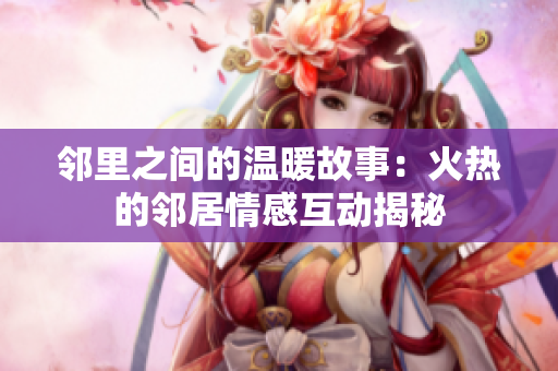 邻里之间的温暖故事：火热的邻居情感互动揭秘