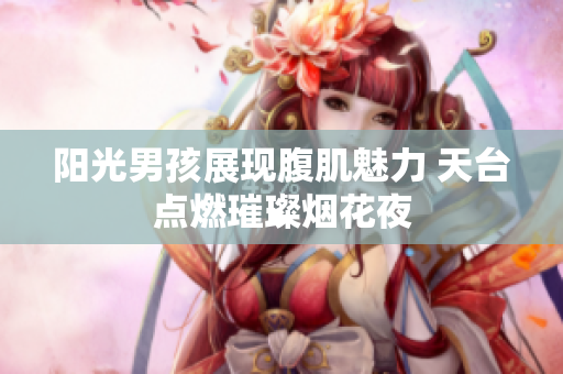 阳光男孩展现腹肌魅力 天台点燃璀璨烟花夜