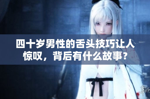 四十岁男性的舌头技巧让人惊叹，背后有什么故事？