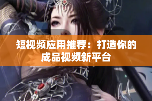 短视频应用推荐：打造你的成品视频新平台