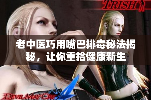 老中医巧用嘴巴排毒秘法揭秘，让你重拾健康新生