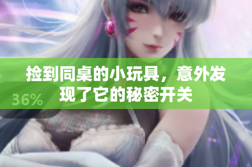 捡到同桌的小玩具，意外发现了它的秘密开关