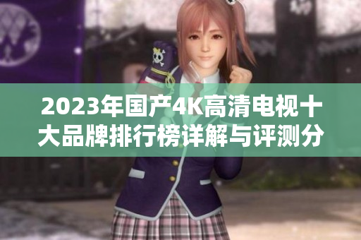 2023年国产4K高清电视十大品牌排行榜详解与评测分析