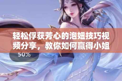 轻松俘获芳心的泡妞技巧视频分享，教你如何赢得小姐姐的心
