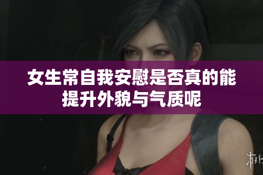 女生常自我安慰是否真的能提升外貌与气质呢
