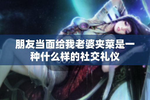 朋友当面给我老婆夹菜是一种什么样的社交礼仪