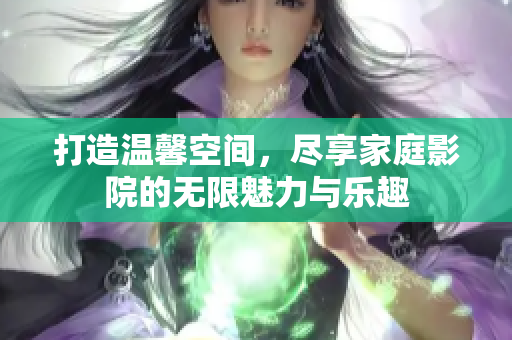 打造温馨空间，尽享家庭影院的无限魅力与乐趣