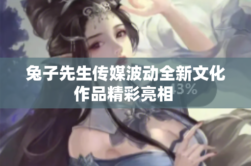 兔子先生传媒波动全新文化作品精彩亮相 