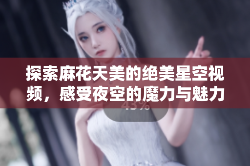 探索麻花天美的绝美星空视频，感受夜空的魔力与魅力