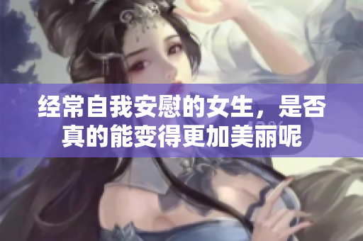 经常自我安慰的女生，是否真的能变得更加美丽呢