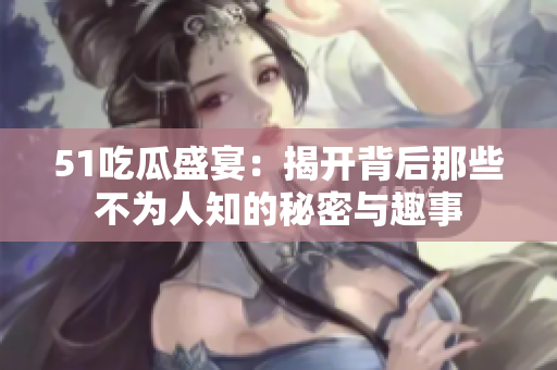 51吃瓜盛宴：揭开背后那些不为人知的秘密与趣事