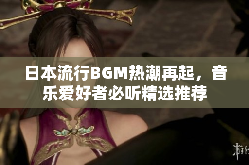 日本流行BGM热潮再起，音乐爱好者必听精选推荐