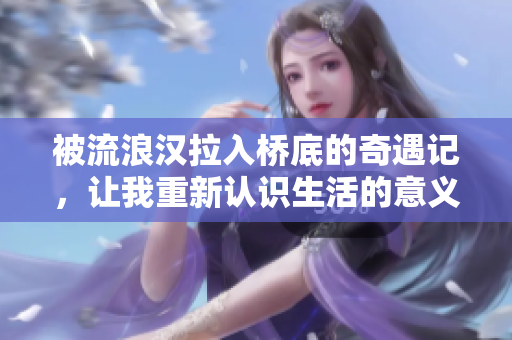被流浪汉拉入桥底的奇遇记，让我重新认识生活的意义