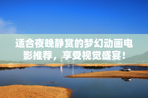 适合夜晚静赏的梦幻动画电影推荐，享受视觉盛宴！