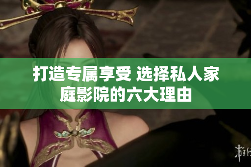 打造专属享受 选择私人家庭影院的六大理由