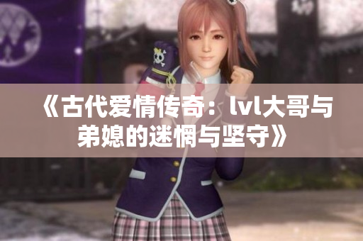 《古代爱情传奇：lvl大哥与弟媳的迷惘与坚守》