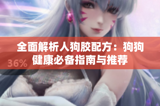 全面解析人狗胶配方：狗狗健康必备指南与推荐